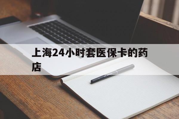 海宁最新上海24小时套医保卡的药店方法分析(最方便真实的海宁上海刷医保卡的药店方法)