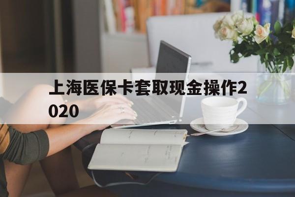 海宁最新上海医保卡套取现金操作2020方法分析(最方便真实的海宁上海医保卡套取现金操作2020年方法)