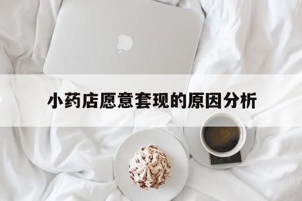 海宁最新小药店愿意套现的原因分析方法分析(最方便真实的海宁小药店愿意套现的原因分析怎么写方法)