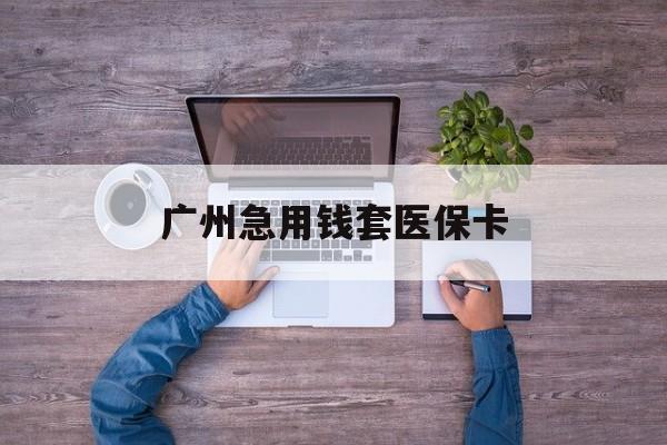 海宁最新广州急用钱套医保卡方法分析(最方便真实的海宁广州医保卡套取现金哪里有方法)