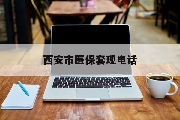 海宁最新西安市医保套现电话方法分析(最方便真实的海宁西安市医保套现电话查询方法)