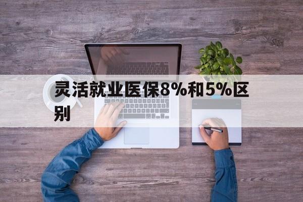海宁最新灵活就业医保8%和5%区别方法分析(最方便真实的海宁个人灵活就业社保医疗5%和10%的区别方法)