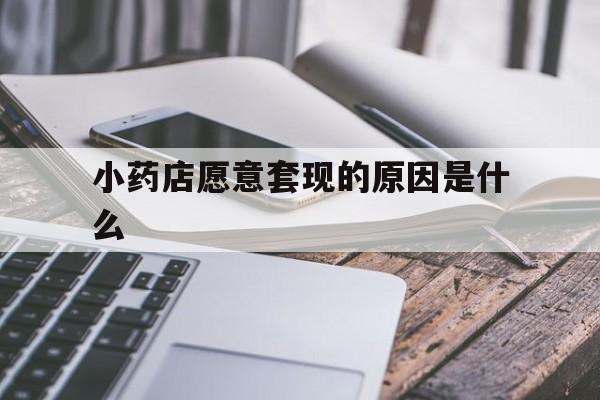 海宁最新小药店愿意套现的原因是什么方法分析(最方便真实的海宁小药店愿意套现的原因是什么呢方法)