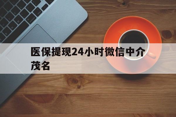 海宁医保提现24小时微信中介茂名的简单介绍