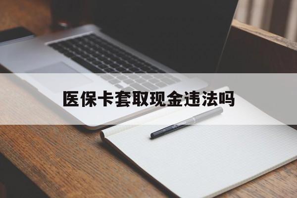 海宁最新医保卡套取现金违法吗方法分析(最方便真实的海宁医保卡套取现金违法吗怎么处理方法)